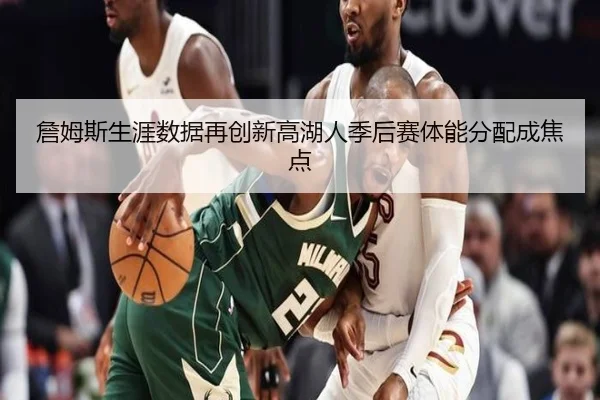 詹姆斯生涯数据再创新高湖人季后赛体能分配成焦点
